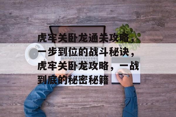 虎牢关卧龙通关攻略,一步到位的战斗秘诀,虎牢关卧龙攻略,一战到底的秘密秘籍 虎牢关卧龙通关攻略,一步到位的战斗秘诀,虎牢关卧龙攻略,一战到底的秘密秘籍