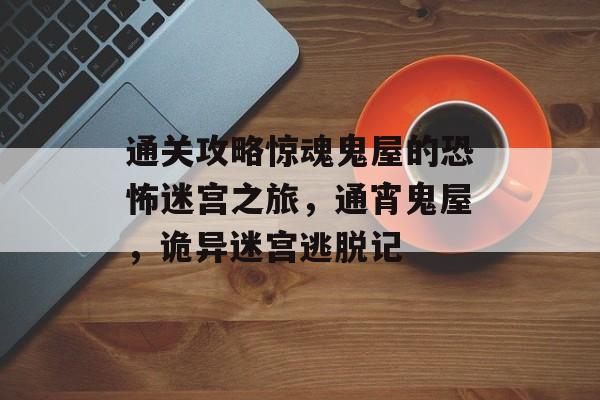 通关攻略惊魂鬼屋的恐怖迷宫之旅,通宵鬼屋,诡异迷宫逃脱记 通关攻略惊魂鬼屋的恐怖迷宫之旅,通宵鬼屋,诡异迷宫逃脱记