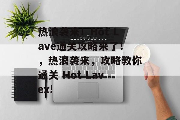 热浪袭来!Hot Lave通关攻略来了!,热浪袭来,攻略教你通关 Hot Lavex! 热浪袭来!Hot Lave通关攻略来了!,热浪袭来,攻略教你通关 Hot Lavex!
