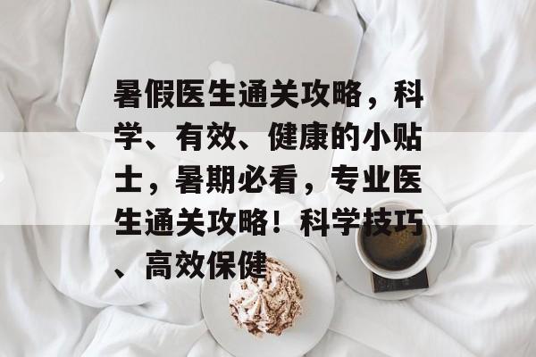 暑假医生通关攻略，科学、有效、健康的小贴士，暑期必看，专业医生通关攻略！科学技巧、高效保健