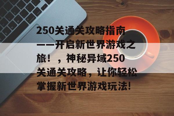 250关通关攻略指南——开启新世界游戏之旅！，神秘异域250关通关攻略，让你轻松掌握新世界游戏玩法!