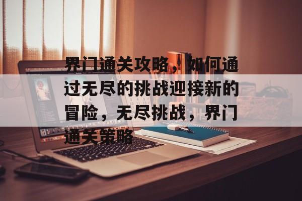 界门通关攻略,如何通过无尽的挑战迎接新的冒险,无尽挑战,界门通关策略 界门通关攻略,如何通过无尽的挑战迎接新的冒险,无尽挑战,界门通关策略