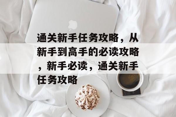 通关新手任务攻略,从新手到高手的必读攻略,新手必读,通关新手任务攻略 通关新手任务攻略,从新手到高手的必读攻略,新手必读,通关新手任务攻略