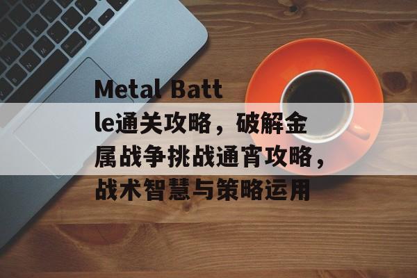 Metal Battle通关攻略,破解金属战争挑战通宵攻略,战术智慧与策略运用 Metal Battle通关攻略,破解金属战争挑战通宵攻略,战术智慧与策略运用