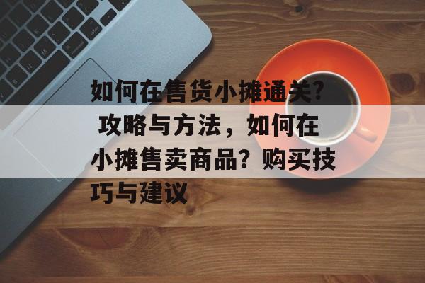 如何在售货小摊通关? 攻略与方法，如何在小摊售卖商品？购买技巧与建议