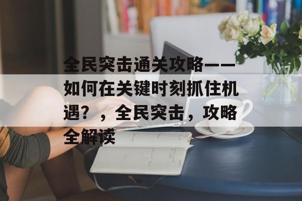 全民突击通关攻略——如何在关键时刻抓住机遇？，全民突击，攻略全解读
