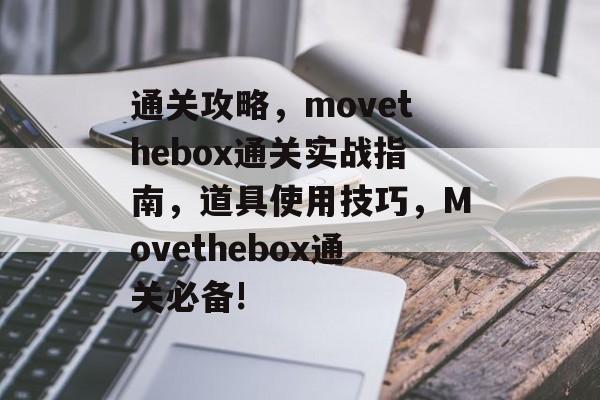 通关攻略，movethebox通关实战指南，道具使用技巧，Movethebox通关必备!