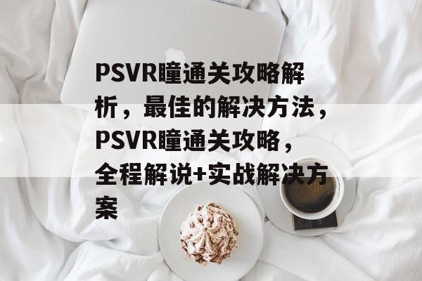 PSVR瞳通关攻略解析，最佳的解决方法，PSVR瞳通关攻略，全程解说+实战解决方案