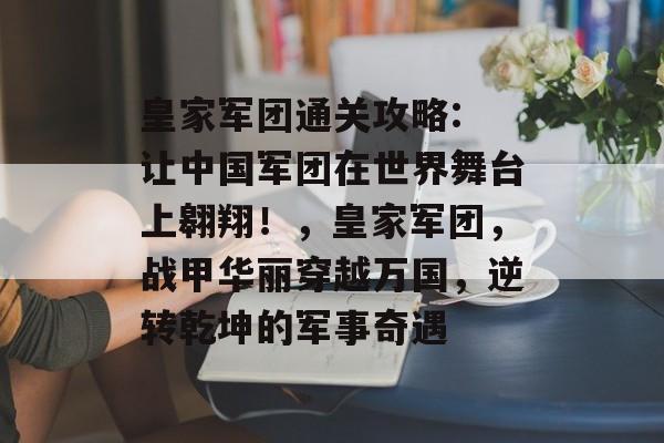 皇家军团通关攻略: 让中国军团在世界舞台上翱翔!,皇家军团,战甲华丽穿越万国,逆转乾坤的军事奇遇 皇家军团通关攻略: 让中国军团在世界舞台上翱翔!,皇家军团,战甲华丽穿越万国,逆转乾坤的军事奇遇
