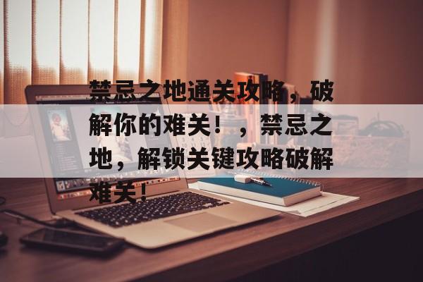 禁忌之地通关攻略,破解你的难关!,禁忌之地,解锁关键攻略破解难关! 禁忌之地通关攻略,破解你的难关!,禁忌之地,解锁关键攻略破解难关!