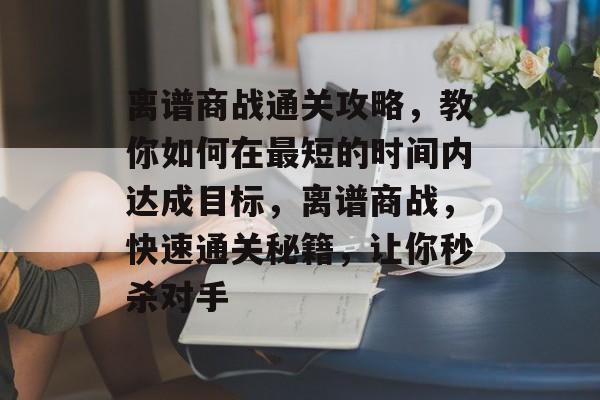 离谱商战通关攻略，教你如何在最短的时间内达成目标，离谱商战，快速通关秘籍，让你秒杀对手