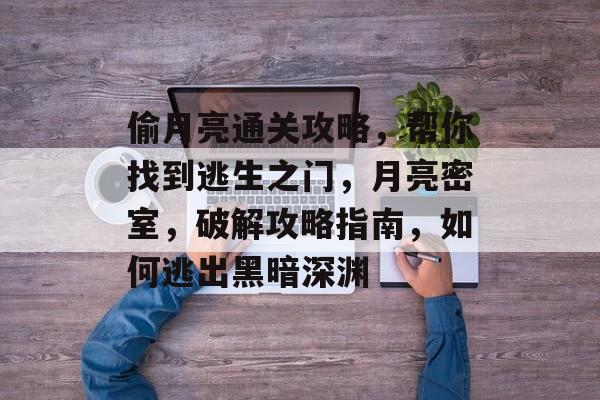 偷月亮通关攻略,帮你找到逃生之门,月亮密室,破解攻略指南,如何逃出黑暗深渊 偷月亮通关攻略,帮你找到逃生之门,月亮密室,破解攻略指南,如何逃出黑暗深渊