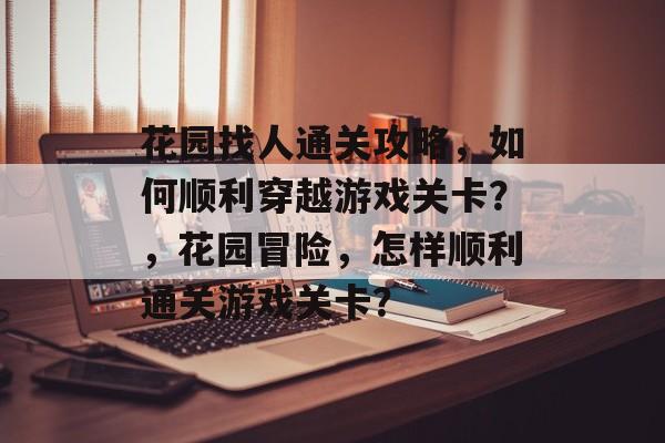 花园找人通关攻略,如何顺利穿越游戏关卡?,花园冒险,怎样顺利通关游戏关卡? 花园找人通关攻略,如何顺利穿越游戏关卡?,花园冒险,怎样顺利通关游戏关卡?