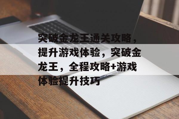 突破金龙王通关攻略,提升游戏体验,突破金龙王,全程攻略+游戏体验提升技巧 突破金龙王通关攻略,提升游戏体验,突破金龙王,全程攻略+游戏体验提升技巧