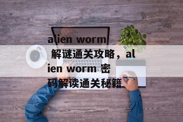 alien worm 解谜通关攻略,alien worm 密码解读通关秘籍 alien worm 解谜通关攻略,alien worm 密码解读通关秘籍