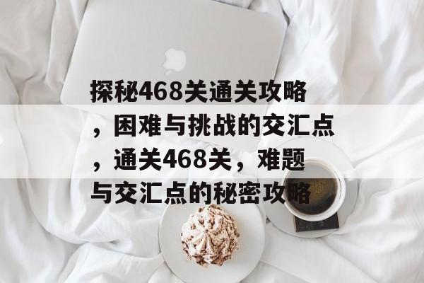 探秘468关通关攻略,困难与挑战的交汇点,通关468关,难题与交汇点的秘密攻略 探秘468关通关攻略,困难与挑战的交汇点,通关468关,难题与交汇点的秘密攻略