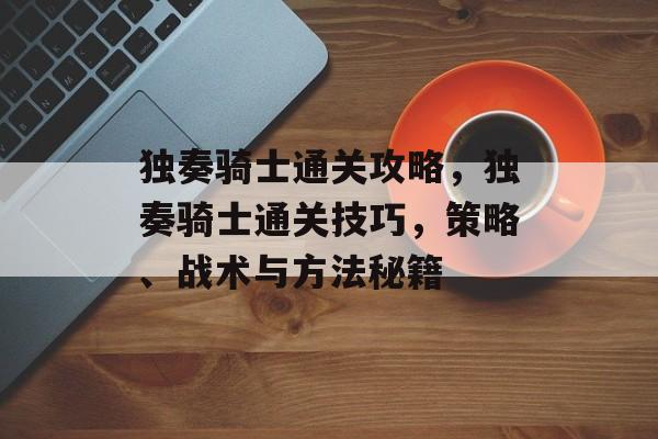 独奏骑士通关攻略,独奏骑士通关技巧,策略、战术与方法秘籍 独奏骑士通关攻略,独奏骑士通关技巧,策略、战术与方法秘籍