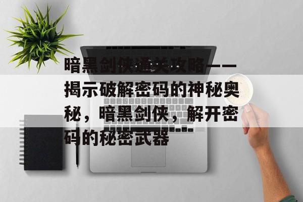 暗黑剑侠通关攻略——揭示破解密码的神秘奥秘，暗黑剑侠，解开密码的秘密武器