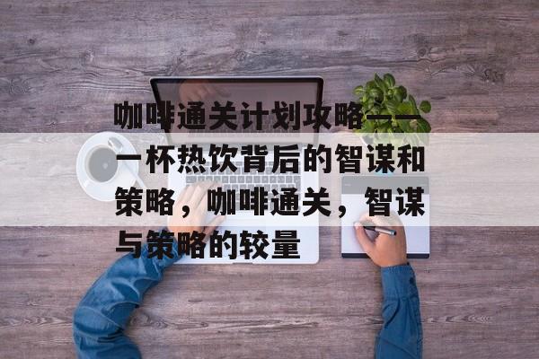 咖啡通关计划攻略——一杯热饮背后的智谋和策略，咖啡通关，智谋与策略的较量