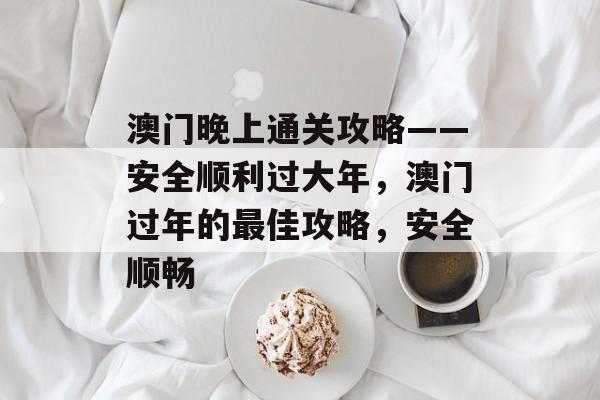 澳门晚上通关攻略——安全顺利过大年,澳门过年的最佳攻略,安全顺畅 澳门晚上通关攻略——安全顺利过大年,澳门过年的最佳攻略,安全顺畅