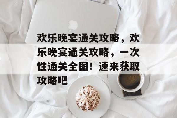 欢乐晚宴通关攻略,欢乐晚宴通关攻略,一次性通关全图!速来获取攻略吧 欢乐晚宴通关攻略,欢乐晚宴通关攻略,一次性通关全图!速来获取攻略吧