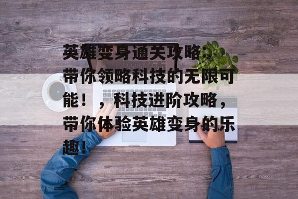 英雄变身通关攻略: 带你领略科技的无限可能!,科技进阶攻略,带你体验英雄变身的乐趣! 英雄变身通关攻略: 带你领略科技的无限可能!,科技进阶攻略,带你体验英雄变身的乐趣!