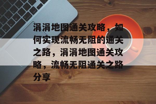 涓涓地图通关攻略,如何实现流畅无阻的通关之路,涓涓地图通关攻略,流畅无阻通关之路分享 涓涓地图通关攻略,如何实现流畅无阻的通关之路,涓涓地图通关攻略,流畅无阻通关之路分享