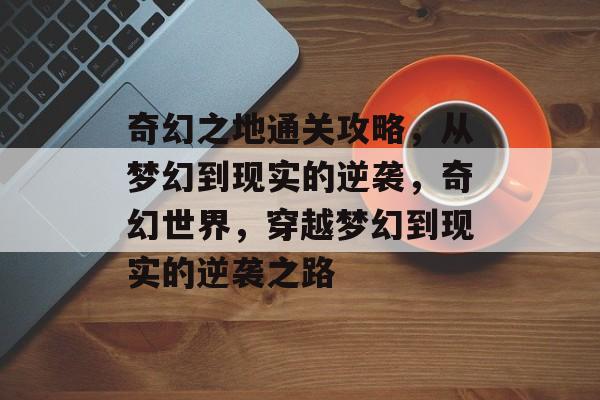 奇幻之地通关攻略,从梦幻到现实的逆袭,奇幻世界,穿越梦幻到现实的逆袭之路 奇幻之地通关攻略,从梦幻到现实的逆袭,奇幻世界,穿越梦幻到现实的逆袭之路
