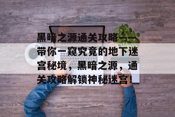 黑暗之源通关攻略——带你一窥究竟的地下迷宫秘境,黑暗之源,通关攻略解锁神秘迷宫! 黑暗之源通关攻略——带你一窥究竟的地下迷宫秘境,黑暗之源,通关攻略解锁神秘迷宫!