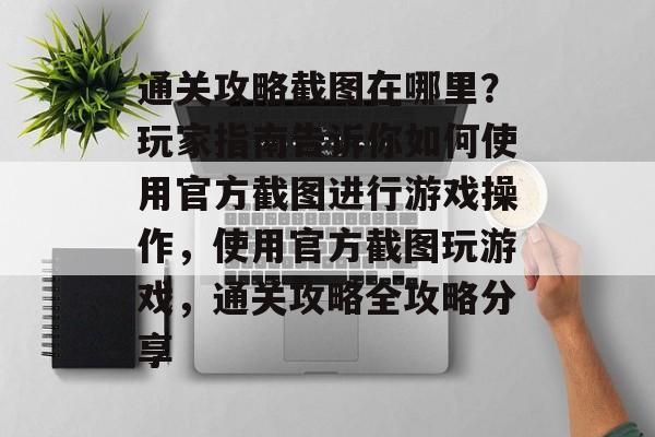 通关攻略截图在哪里？玩家指南告诉你如何使用官方截图进行游戏操作，使用官方截图玩游戏，通关攻略全攻略分享