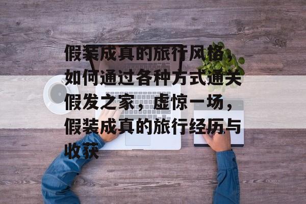 假装成真的旅行风格，如何通过各种方式通关假发之家，虚惊一场，假装成真的旅行经历与收获