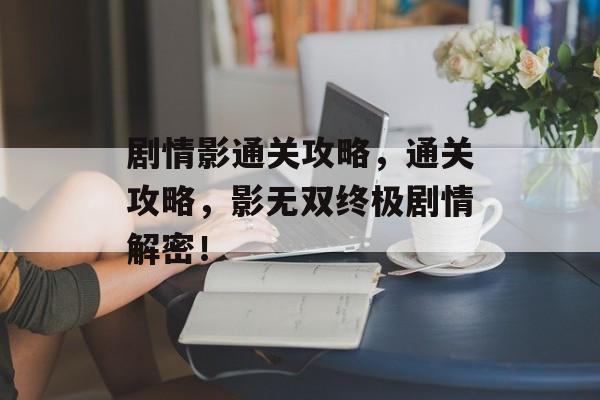 剧情影通关攻略，通关攻略，影无双终极剧情解密！