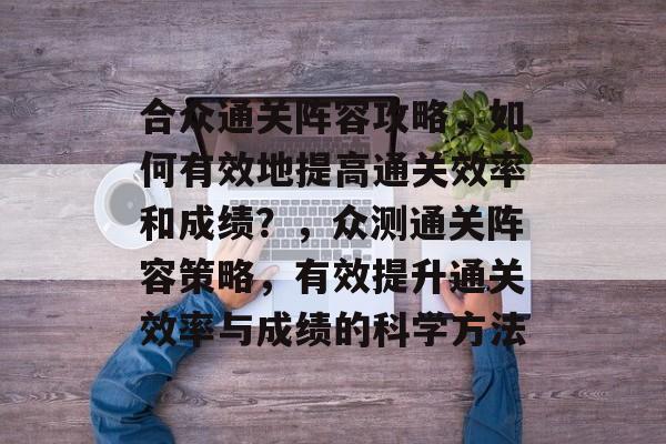 合众通关阵容攻略,如何有效地提高通关效率和成绩?,众测通关阵容策略,有效提升通关效率与成绩的科学方法 合众通关阵容攻略,如何有效地提高通关效率和成绩?,众测通关阵容策略,有效提升通关效率与成绩的科学方法