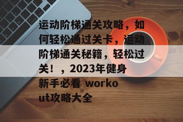 运动阶梯通关攻略，如何轻松通过关卡，运动阶梯通关秘籍，轻松过关！，2023年健身新手必看 workout攻略大全