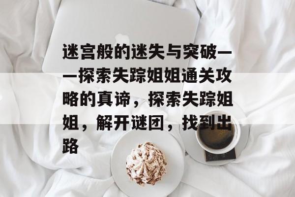 迷宫般的迷失与突破——探索失踪姐姐通关攻略的真谛，探索失踪姐姐，解开谜团，找到出路