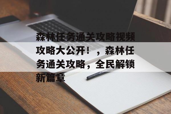 森林任务通关攻略视频攻略大公开!,森林任务通关攻略,全民解锁新篇章 森林任务通关攻略视频攻略大公开!,森林任务通关攻略,全民解锁新篇章