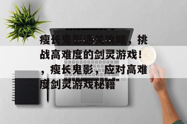 瘦长鬼影通关攻略,挑战高难度的剑灵游戏!,瘦长鬼影,应对高难度剑灵游戏秘籍 瘦长鬼影通关攻略,挑战高难度的剑灵游戏!,瘦长鬼影,应对高难度剑灵游戏秘籍