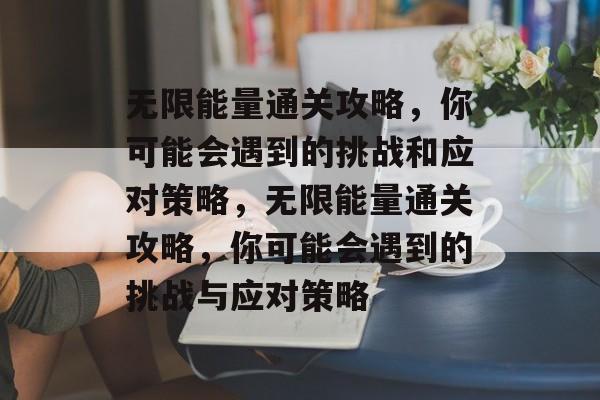 无限能量通关攻略,你可能会遇到的挑战和应对策略,无限能量通关攻略,你可能会遇到的挑战与应对策略 无限能量通关攻略,你可能会遇到的挑战和应对策略,无限能量通关攻略,你可能会遇到的挑战与应对策略