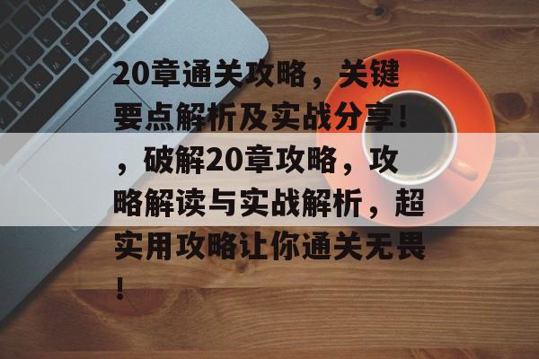 20章通关攻略,关键要点解析及实战分享!,破解20章攻略,攻略解读与实战解析,超实用攻略让你通关无畏! 20章通关攻略,关键要点解析及实战分享!,破解20章攻略,攻略解读与实战解析,超实用攻略让你通关无畏!