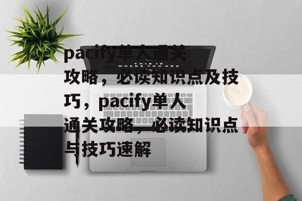 pacify单人通关攻略,必读知识点及技巧,pacify单人通关攻略,必读知识点与技巧速解 pacify单人通关攻略,必读知识点及技巧,pacify单人通关攻略,必读知识点与技巧速解