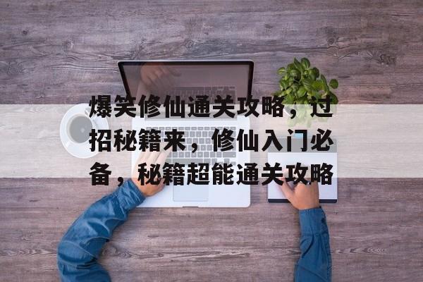 爆笑修仙通关攻略,过招秘籍来,修仙入门必备,秘籍超能通关攻略 爆笑修仙通关攻略,过招秘籍来,修仙入门必备,秘籍超能通关攻略