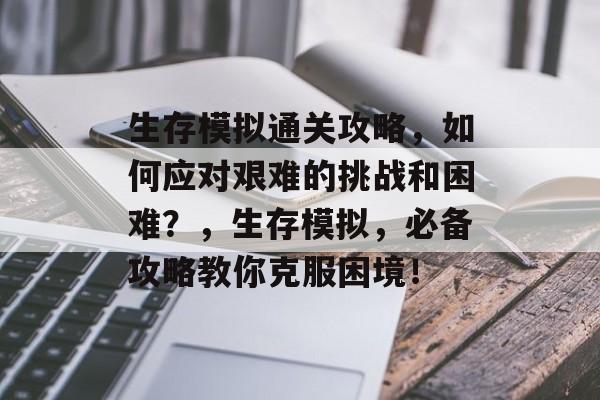 生存模拟通关攻略,如何应对艰难的挑战和困难?,生存模拟,必备攻略教你克服困境! 生存模拟通关攻略,如何应对艰难的挑战和困难?,生存模拟,必备攻略教你克服困境!
