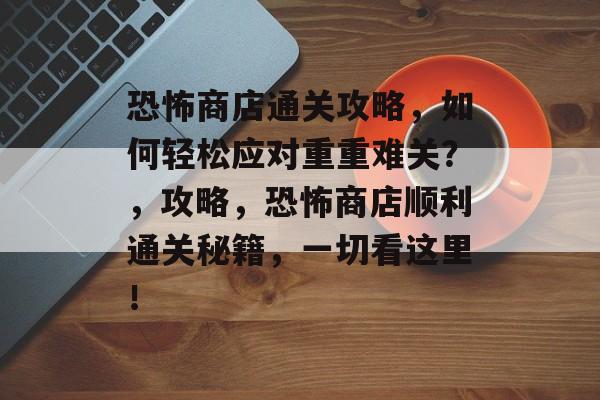 恐怖商店通关攻略,如何轻松应对重重难关?,攻略,恐怖商店顺利通关秘籍,一切看这里! 恐怖商店通关攻略,如何轻松应对重重难关?,攻略,恐怖商店顺利通关秘籍,一切看这里!