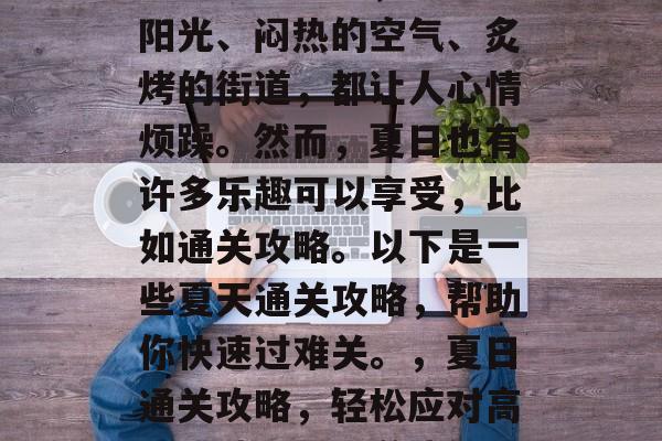 夏日热浪袭来,炎热的阳光、闷热的空气、炙烤的街道,都让人心情烦躁。然而,夏日也有许多乐趣可以享受,比如通关攻略。以下是一些夏天通关攻略,帮助你快速过难关。,夏日通关攻略,轻松应对高温挑战,快进游戏解谜 夏日热浪袭来,炎热的阳光、闷热的空气、炙烤的街道,都让人心情烦躁。然而,夏日也有许多乐趣可以享受,比如通关攻略。以下是一些夏天通关攻略,帮助你快速过难关。,夏日通关攻略,轻松应对高温挑战,快进游戏解谜