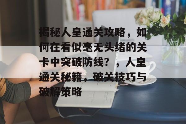 揭秘人皇通关攻略,如何在看似毫无头绪的关卡中突破防线?,人皇通关秘籍,破关技巧与破解策略 揭秘人皇通关攻略,如何在看似毫无头绪的关卡中突破防线?,人皇通关秘籍,破关技巧与破解策略