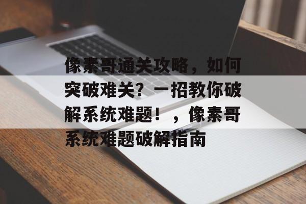 像素哥通关攻略,如何突破难关?一招教你破解系统难题!,像素哥系统难题破解指南 像素哥通关攻略,如何突破难关?一招教你破解系统难题!,像素哥系统难题破解指南