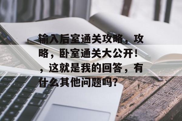 输入后室通关攻略，攻略，卧室通关大公开！，这就是我的回答，有什么其他问题吗？