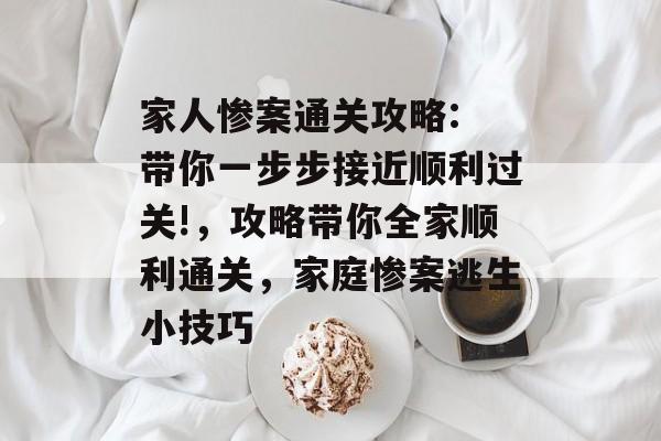 家人惨案通关攻略: 带你一步步接近顺利过关!，攻略带你全家顺利通关，家庭惨案逃生小技巧
