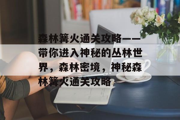 森林篝火通关攻略——带你进入神秘的丛林世界，森林密境，神秘森林篝火通关攻略