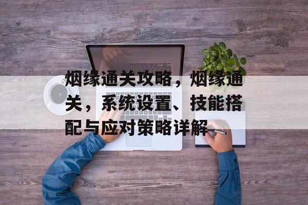 烟缘通关攻略,烟缘通关,系统设置、技能搭配与应对策略详解 烟缘通关攻略,烟缘通关,系统设置、技能搭配与应对策略详解